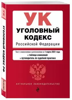 Уголовный кодекс Российской Федерации. Текст с изм. и доп. на 1 марта 2021 года (+ таблица изменений) (+ путеводитель по судебной практике)
