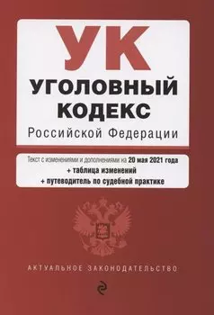 Уголовный кодекс Российской Федерации. Текст с изм. и доп. на 20 мая 2021 года (+ таблица изменений) (+ путеводитель по судебной практике)