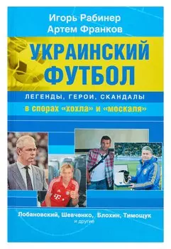 Украинский футбол : легенды, герои, скандалы в спорах "хохла" и "москаля"