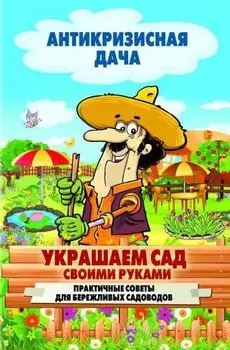 Украшаем сад своими руками. Практические советы для бережливых садоводов