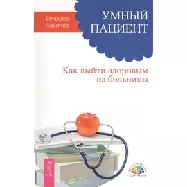 Умный пациент. Как выйти здоровым из больницы