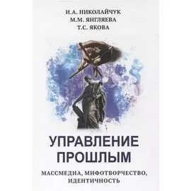 Управление прошлым. Массмедиа, мифотворчество, идентичность