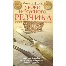 Уроки искусного резчика. Вырезаем из дерева фигурки людей и животных, посуду, статуэтки / Ильяев М. (ЦП)
