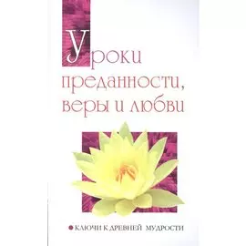 Уроки преданности, веры и любви. Ключи к древней мудрости