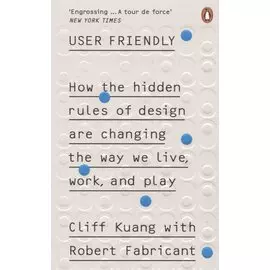 User Friendly. How the Hidden Rules of Design are Changing the Way We Live, Work &amp; Play