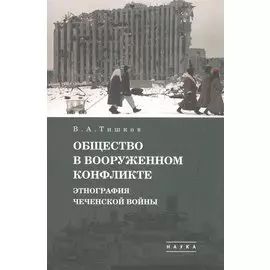 В.А. Тишков. Избранные труды. В пяти томах. Том 1: Общество в вооруженном конфликте. Этнография чеченской войны