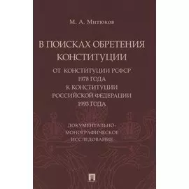 В поисках обретения Конституции: от Конституции РСФСР 1978 года к Конституции РФ 1993 года. Документально-монографическое исследование