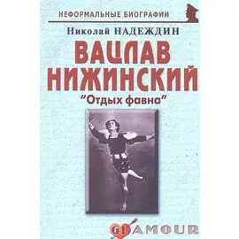 Вацлав Нижинский: "Отдых фавна": (биогр. рассказы) / (мягк) (Неформальные биографии). Надеждин Н. (Майор)