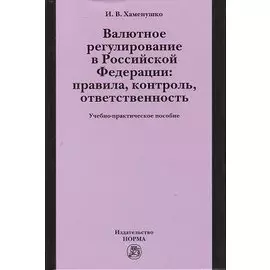 Валютное регулирование в Российской Федерации: правила, контроль, ответственность: учебно-практическое пособие