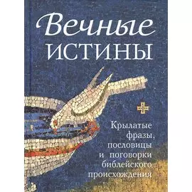 Вечные истины. Крылатые фразы, пословицы и поговорки библейского происхождения