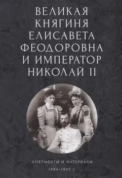 Великая княгиня Елисавета Феодоровна и император Николай II. Документы и материалы (1884-1909 гг.)