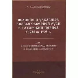 Великие и удельные князья Северной Руси в татарский период с 1238 по 1505 г. Том 1