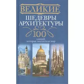 Великие шедевры архитектуры. 100 зданий, которые нужно увидеть