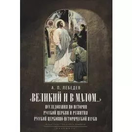 Великий и в малом.... Исследования по истории Русской Церкви и развития русской церковно-исторической науки. 2-е изд., испр