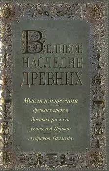 Великое наследие древних: мысли и изречения древних греков, древних римлян, учителей Церкви, мудрецов Талмуда