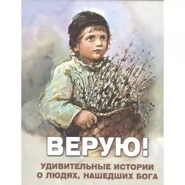 Верую! Удивительные истории о людях, нашедших Бога