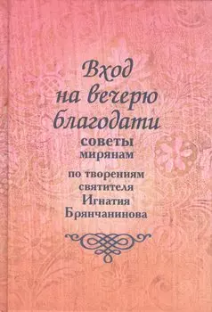 Вход на вечерю благодати: Советы мирянам. По творениям святителя Игнатия Брянчанинова / 2-е изд., доп.