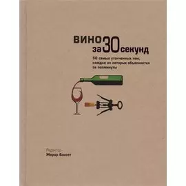 Вино за 30 секунд. 50 самых утонченных тем, каждая из которых объясняется за полминуты