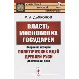 Власть московских государей. Очерки из истории политических идей Древней Руси до конца XVI века