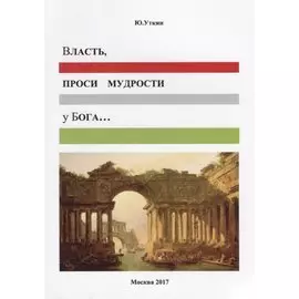 Власть, проси мудрости у бога…: Статьи и не придуманные истории 1917-2017
