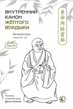 Внутренний Канон Желтого Владыки. В семи томах. Том VII. Механика Духа: Статьи 57-81. Хуан Ди Нэй Цзин