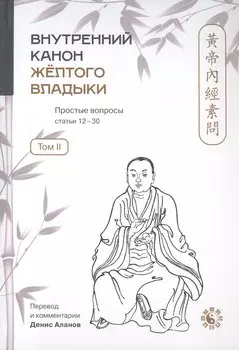 Внутренний Канон Жёлтого Владыки = Хуан Ди Нэй Цзин. В семи томах. Том II. Простые вопросы. Статьи 12-30