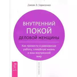 Внутренний покой деловой женщины. Как привести в равновесие работу, семейную жизнь и ваш внутренний мир / (мягк) (Помоги себе сам). (1747). Борисенко Д. (Весь)