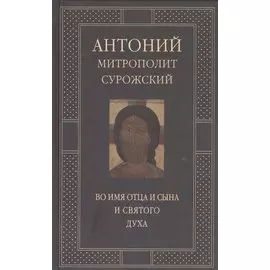 Митрополит Сурожский Антоний. Во имя Отца и Сына и Святого Духа. Проповеди