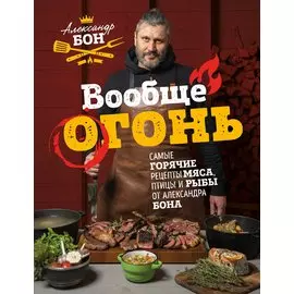 Вообще огонь! Самые горячие рецепты мяса, птицы и рыбы от Александра Бона
