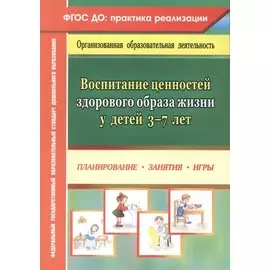 Воспитание ценностей здорового образа жизни у детей 3-7лет. Планирование, занятия, игры. ФГОС ДО