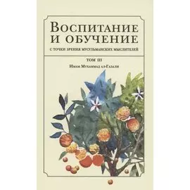 Воспитание и обучение с точки зрения мусульманских мыслителей. Имам Мухаммад ал-Газали. Том 3