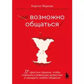 Возможно общаться! 52 простых приема, чтобы отразить словесную агрессию и наладить любое общение