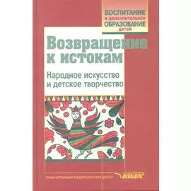 Возвращение к истокам. Народное искусство и детское творчество. Учебно-методическое пособие