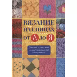 Вязание на спицах от А до Я. Полный пошаговый иллюстрированный самоучитель