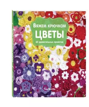 Вяжем крючком ЦВЕТЫ. 65 удивительных проектов
