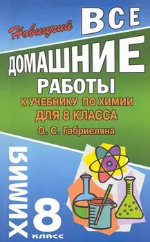 Все домашние работы к учебнику по химии для 8 класса О. Габриеляна / (мягк). Новицкий А. (Ладья-Бук)