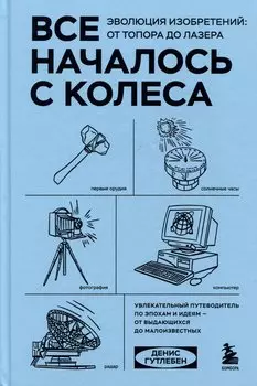 Все началось с колеса. Эволюция изобретений: от топора до лазера