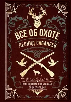 Все об охоте. Легендарная подарочная энциклопедия Сабанеева