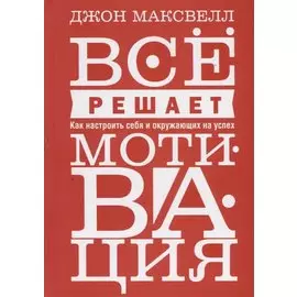 Все решает мотивация. Как настроить себя и окружающих на успех