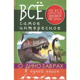 Все Самое Интересное О динозаврах в одной книге