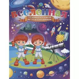 Вселенная. 130 правильных ответов на 130 детских вопросов