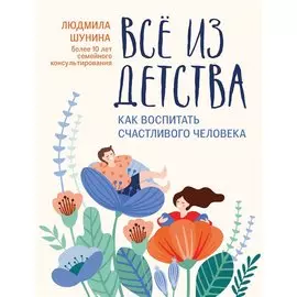 Всё из детства. Как воспитать счастливого человека
