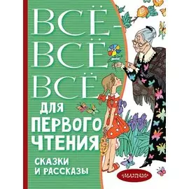 Всё-всё-все для первого чтения. Сказки и рассказы