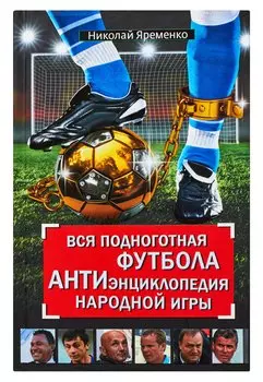 Вся подноготная футбола. АНТИэнциклопедия народной игры