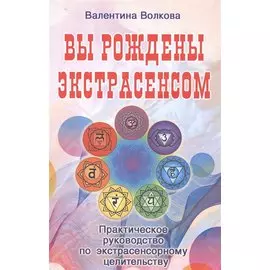 Вы рождены экстрасенсом. Практическое руководство по экстрасенсорному целительству