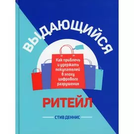 Выдающийся ритейл: Как привлечь и удержать покупателей в эпоху цифрового разрушения