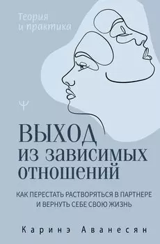 Выход из зависимых отношений. Как перестать растворяться в партнере и вернуть себе свою жизнь. Теория и практика