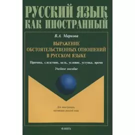 Выражение обстоятельственных отношений в русском языке. Причина, следствие, цель, условие, уступка, время. Учебное пособие для иностранных учащихся