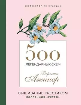 500 легендарных схем Вероник Ажинер: вышивание крестиком