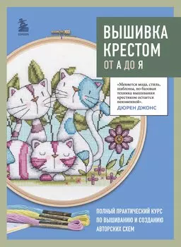 Вышивка крестом от А до Я. Полный практический курс по вышиванию и созданию авторских схем